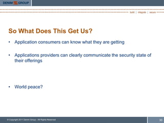 So What Does This Get Us?
 • Application consumers can know what they are getting

 • Applications providers can clearly communicate the security state of
   their offerings




 • World peace?




© Copyright 2011 Denim Group - All Rights Reserved                        30
 