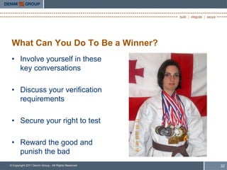 What Can You Do To Be a Winner?
 • Involve yourself in these
   key conversations

 • Discuss your verification
   requirements

 • Secure your right to test

 • Reward the good and
   punish the bad
© Copyright 2011 Denim Group - All Rights Reserved   32
 