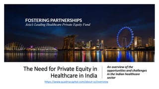 The Need for Private Equity in
Healthcare in India
An overview of the
opportunities and challenges
in the Indian healthcare
sector
https://www.quadriacapital.com/about-us/overview
 