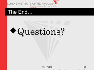 Transfo rm ing Live s. Inve nting the Future .
www.iit.edu
ITM 478/578 54
ILLINOIS INSTITUTE OF TECHNOLOGY
The End…
Questions?
 