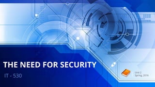 THE NEED FOR SECURITY
IT - 530
Unit 2
Spring, 2016
 