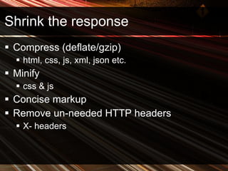 Shrink the response Compress (deflate/gzip) html, css, js, xml, json etc. Minify css & js Concise markup Remove un-needed HTTP headers X- headers 