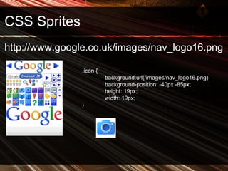 CSS Sprites http://www.google.co.uk/images/nav_logo16.png .icon { background:url(/images/nav_logo16.png) background-position: -40px -85px;  height: 19px; width: 19px; } 