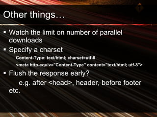 Other things… Watch the limit on number of parallel downloads Specify a charset Content-Type: text/html; charset=utf-8  <meta http-equiv="Content-Type" content="text/html; utf-8">   Flush the response early? e.g. after <head>, header, before footer etc. 
