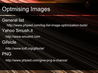 Optmising Images General list http://www.phpied.com/big-list-image-optimization-tools/ Yahoo Smush.it http://www.smushit.com Gifsicle http://www.lcdf.org/gifsicle/   PNG http://www.phpied.com/give-png-a-chance/  