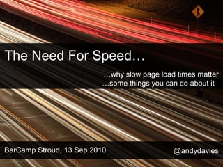 The Need For Speed… BarCamp Stroud, 13 Sep 2010 … why slow page load times matter …some things you can do about it  @andydavies 