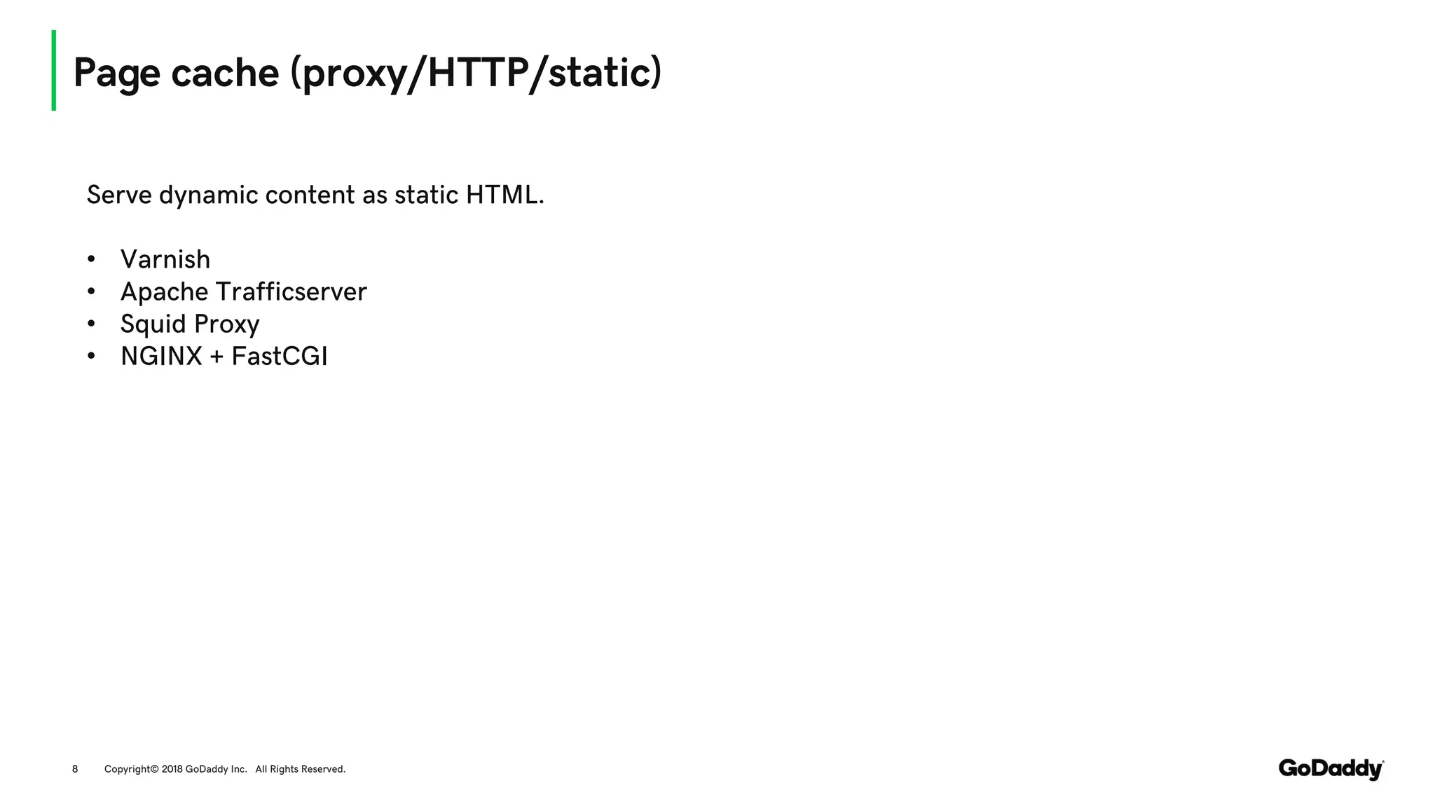 Page cache (proxy/HTTP/static)
Copyright© 2018 GoDaddy Inc. All Rights Reserved.8
Serve dynamic content as static HTML.
• Varnish
• Apache Trafficserver
• Squid Proxy
• NGINX + FastCGI
 