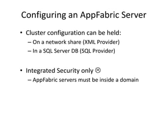 Configuring an AppFabric Server
• Cluster configuration can be held:
  – On a network share (XML Provider)
  – In a SQL Server DB (SQL Provider)


• Integrated Security only 
  – AppFabric servers must be inside a domain
 