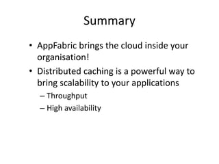 Summary
• AppFabric brings the cloud inside your
  organisation!
• Distributed caching is a powerful way to
  bring scalability to your applications
  – Throughput
  – High availability
 