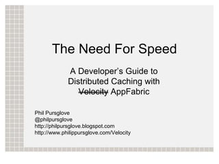 The Need For Speed
             A Developer’s Guide to
             Distributed Caching with
                Velocity AppFabric

Phil Pursglove
@philpursglove
http://philpursglove.blogspot.com
http://www.philippursglove.com/Velocity
 