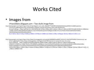 Works Cited Images from irhiaviolibecs.blogspot.com – Two skulls image from: http://www.google.com/imgres?imgurl=http://2.bp.blogspot.com/_U3m_SllbUlM/TTmRzdfRE3I/AAAAAAAAAzQ/sq6lDDDtrhI/s400/Capitalism-Communism.gif&imgrefurl=http://irhiaviolibecs.blogspot.com/2011/01/aveeno-lotion-with-dimethicone-during.html&usg=__HNpy7uqD3TpEn22i_OtRe2JBxOw=&h=337&w=392&sz=6&hl=en&start=0&zoom=1&tbnid=NRPzTDnhe86FcM:&tbnh=140&tbnw=163&ei=v0a4Tb-9JYbL0QHNhpD1Dw&prev=/search%3Fq%3Dcapitalism%2Bagainst%2Bcommunism%26um%3D1%26hl%3Den%26biw%3D1259%26bih%3D599%26tbm%3Disch &um=1&itbs=1&iact=hc&vpx=483&vpy=86&dur=3375&hovh=208&hovw=242&tx=113&ty=107&page=1&ndsp=18&ved=1t:429,r:2,s:0 http://www.google.com/imgres?imgurl=http://www.homepagedaily.com/uploads/20090903/ead094f7-b218-417c-b5e9-b0370c666172/democracy--we-deliver.jpg&imgrefurl=http://www.homepagedaily.com/Pages/article7784-how-best-to-spread-the-west--by-sumer-dayal.aspx&usg=__mNHII_AOpBOIrPviSQ2G0FatdQg=&h=450&w=343&sz=36&hl=en&start=0&zoom=1&tbnid=D0dC9c5lvPg-LM:&tbnh=161&tbnw=131&ei=93LATa_fHYuN0QGlvumaBQ&prev=/search%3Fq%3Dhow%2Bcountries%2Brelying%2Bon%2Bthe%2Bus%2Bto%2Bspread%2Bdemocracy%26um%3D1%26hl%3Den%26sa%3DG%26rlz%3D0%26biw%3D1280%26bih%3D656%26tbm%3Disch0%2C98&um=1&itbs=1&iact=hc&vpx=615&vpy=288&dur=1535&hovh=257&hovw=196&tx=117&ty=173&page=1&ndsp=16&ved=1t:429,r:13,s:0&biw=1280&bih=656 