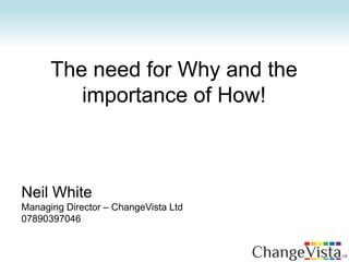 The need for Why and the
importance of How!
Neil White
Managing Director – ChangeVista Ltd
07890397046
 