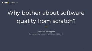 Why bother about software
quality from scratch?
Servan Huegen
Co-founder, Operations, Agile Coach @ Node1
1
 