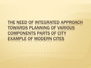 THE NEED OF INTEGRATED APPROACH
TOWARDS PLANNING OF VARIOUS
COMPONENTS PARTS OF CITY
EXAMPLE OF MODERN CITES
 