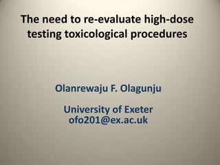 The need to re-evaluate high-dose testing toxicological procedures Olanrewaju F. Olagunju University of Exeter ofo201@ex.ac.uk 