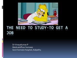 THE NEED TO STUDY-TO GET A
JOB
DrVinayakumar.P
Medicalofficer homoeo
Govt homoeo hospital ,Kalpathy.
 
