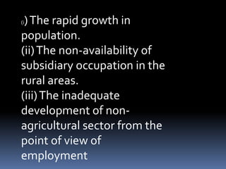 (i)The rapid growth in
population.
(ii)The non-availability of
subsidiary occupation in the
rural areas.
(iii)The inadequate
development of non-
agricultural sector from the
point of view of
employment
 