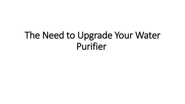 The Need to Upgrade Your Water
Purifier
 