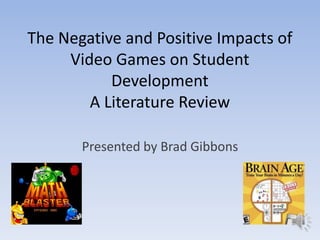 The Negative and Positive Impacts of
     Video Games on Student
           Development
        A Literature Review

       Presented by Brad Gibbons
 