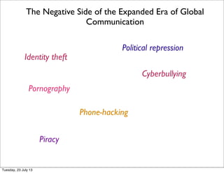 The Negative Side of the Expanded Era of Global
Communication
Identity theft
Cyberbullying
Phone-hacking
Pornography
Piracy
Political repression
Tuesday, 23 July 13
 