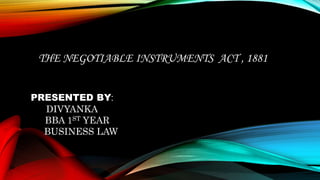 THE NEGOTIABLE INSTRUMENTS ACT , 1881
PRESENTED BY:
DIVYANKA
BBA 1ST YEAR
BUSINESS LAW
 