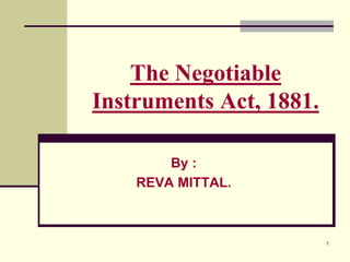 1
The Negotiable
Instruments Act, 1881.
By :
REVA MITTAL.
 