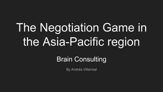 The Negotiation Game in
the Asia-Pacific region
Brain Consulting
By Andrés Villarreal
 