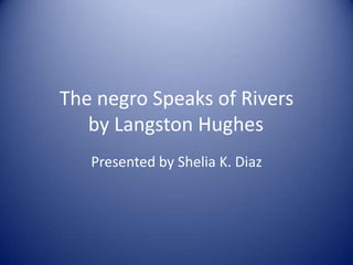 The negro Speaks of Rivers
by Langston Hughes
Presented by Shelia K. Diaz
 