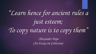 “Learn hence for ancient rules a
just esteem;
To copy nature is to copy them”
-Alexander Pope
(An Essay on Criticism)
 