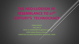 THE NEO-LUDDISM IN
RESEMBLANCE TO 21ST
CENTURY'S TECHNOCRACY
TAMSA PANDYA
ROLL NO: 28
EMAIL ID: TAMSAPANDYA25@GMAIL.COM
PAPER NAME: literary criticism
SUBMITTED: S.B.GARDI DEPARTMENT OF ENGLISH , MKBU
 