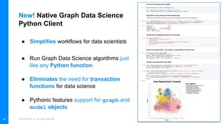© 2022 Neo4j, Inc. All rights reserved.
New! Native Graph Data Science
Python Client
36
● Simplifies workflows for data scientists
● Run Graph Data Science algorithms just
like any Python function
● Eliminates the need for transaction
functions for data science
● Pythonic features support for graph and
model objects
 