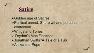 Satire
Golden age of Satires
Political unrest, Sharp wit and personal
contention
Whigs and Tories
 Dryden’s Mac Flecknoe
Jonathan Swifts ‘A Tale of a Tub’
Alexander Pope
 