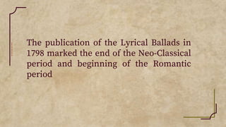 The publication of the Lyrical Ballads in
1798 marked the end of the Neo-Classical
period and beginning of the Romantic
period
 