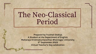 The Neo-Classical
Period
Prepared by Trushali Dodiya
A Student at the Department of English
Maharaja Krishnakumarsihnji Bhavnagar University
5th September 2023
Virtual Teacher’s Day celebration
 
