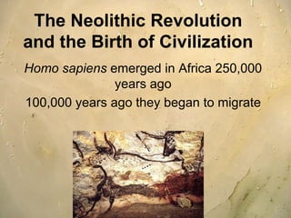 The Neolithic Revolution
and the Birth of Civilization
Homo sapiens emerged in Africa 250,000
years ago
100,000 years ago they began to migrate
 