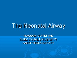 The Neonatal AirwayThe Neonatal Airway
HOSSAM M ATEF;MDHOSSAM M ATEF;MD
SUEZ CANAL UNIVERSITYSUEZ CANAL UNIVERSITY
ANESTHESIA DEPARTANESTHESIA DEPART
 