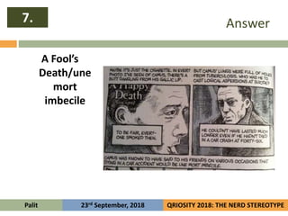 Answer
A Fool’s
Death/une
mort
imbecile
7.
Palit QRIOSITY 2018: THE NERD STEREOTYPE23rd September, 2018
 