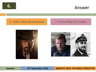 Answer
X - Walter White (Breaking Bad) Y - Prince Philip (The Crown)
6.
Saswata QRIOSITY 2018: THE NERD STEREOTYPE23rd Sep...