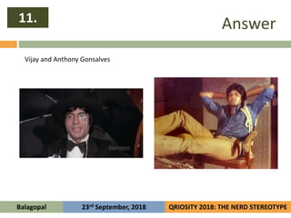 Answer11.
Balagopal QRIOSITY 2018: THE NERD STEREOTYPE23rd September, 2018
Vijay and Anthony Gonsalves
 