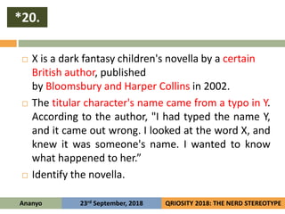 *20.
Ananyo QRIOSITY 2018: THE NERD STEREOTYPE23rd September, 2018
 X is a dark fantasy children's novella by a certain
B...
