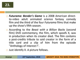 23.
Ananyo QRIOSITY 2018: THE NERD STEREOTYPE23rd September, 2018
 Futurama: Bender's Game is a 2008 American direct-
to-...