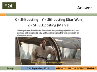 Answer
X = Shitposting | Y = Sithposting (Star Wars)
Z = SHIELDposting (Marvel)
*24.
Ananyo QRIOSITY 2018: THE NERD STEREO...