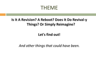 THEME
Is It A Revision? A Reboot? Does It Do Revival-y
Things? Or Simply Reimagine?
Let's find out!
And other things that ...