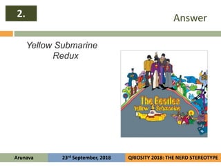 Answer
Yellow Submarine
Redux
2.
Arunava QRIOSITY 2018: THE NERD STEREOTYPE23rd September, 2018
 