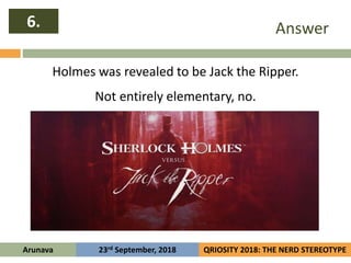 Answer
Holmes was revealed to be Jack the Ripper.
Not entirely elementary, no.
6.
Arunava QRIOSITY 2018: THE NERD STEREOTY...