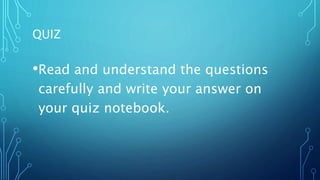 QUIZ
•Read and understand the questions
carefully and write your answer on
your quiz notebook.
 