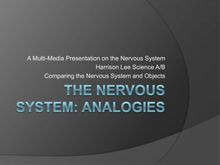 A Multi-Media Presentation on the Nervous System
                         Harrison Lee Science A/B
      Comparing the Nervous System and Objects
 
