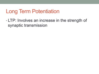 Long Term Potentiation
• LTP: Involves an increase in the strength of
 synaptic transmission
 
