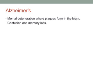 Alzheimer’s
• Mental deterioration where plaques form in the brain.
• Confusion and memory loss.
 