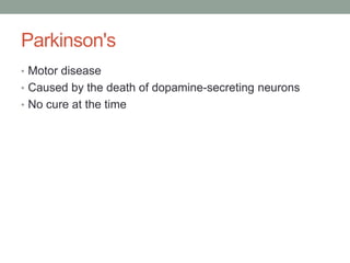 Parkinson's
• Motor disease
• Caused by the death of dopamine-secreting neurons
• No cure at the time
 